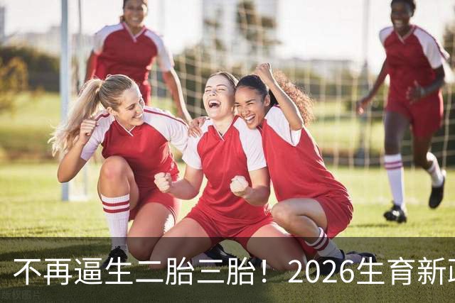 不再逼生二胎三胎！2026生育新政大转向，一胎家庭直接享普惠福利