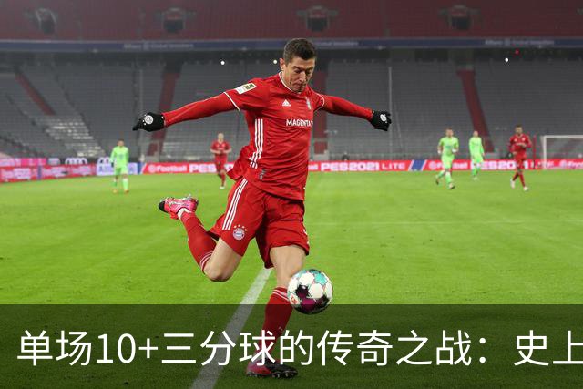 单场10+三分球的传奇之战：史上仅4位英雄！