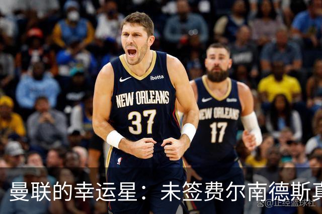 曼联的幸运星：未签费尔南德斯真是大吉大利！