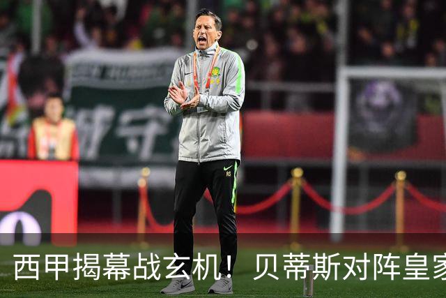 西甲揭幕战玄机！贝蒂斯对阵皇家社会，纸面优势藏致命隐患
