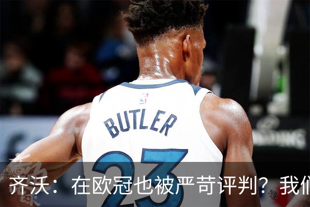 齐沃：在欧冠也被严苛评判？我们早已经习惯这样的舆论环境了